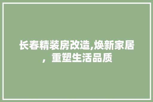 长春精装房改造,焕新家居，重塑生活品质
