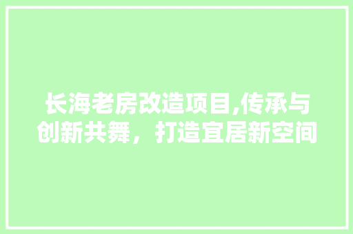 长海老房改造项目,传承与创新共舞，打造宜居新空间