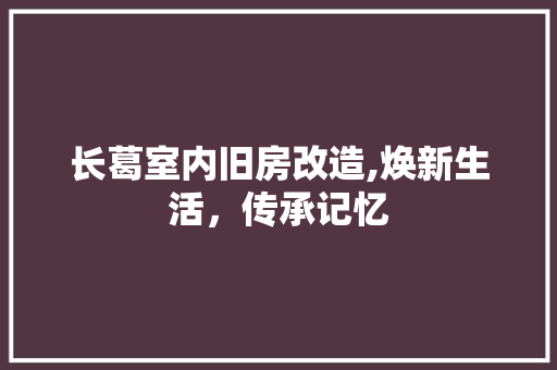 长葛室内旧房改造,焕新生活，传承记忆