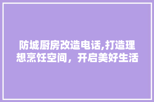 防城厨房改造电话,打造理想烹饪空间，开启美好生活新篇章