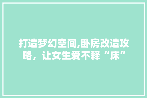 打造梦幻空间,卧房改造攻略，让女生爱不释“床”