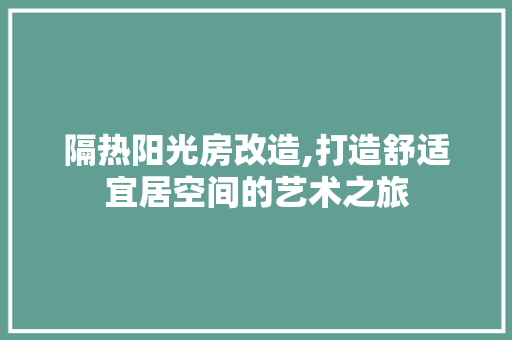 隔热阳光房改造,打造舒适宜居空间的艺术之旅