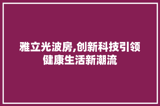 雅立光波房,创新科技引领健康生活新潮流