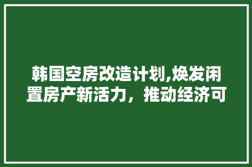 韩国空房改造计划,焕发闲置房产新活力，推动经济可持续发展