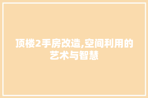 顶楼2手房改造,空间利用的艺术与智慧