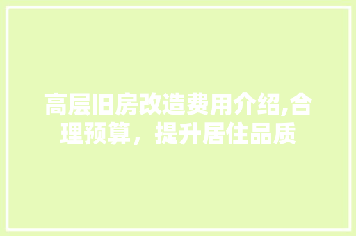 高层旧房改造费用介绍,合理预算，提升居住品质