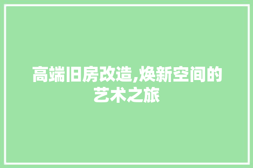 高端旧房改造,焕新空间的艺术之旅