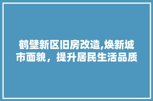 鹤壁新区旧房改造,焕新城市面貌，提升居民生活品质