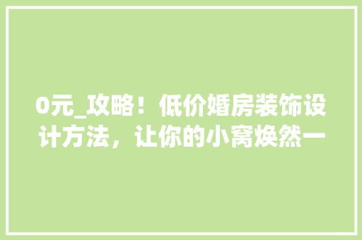 0元_攻略！低价婚房装饰设计方法，让你的小窝焕然一新