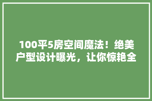 100平5房空间魔法！绝美户型设计曝光，让你惊艳全场！