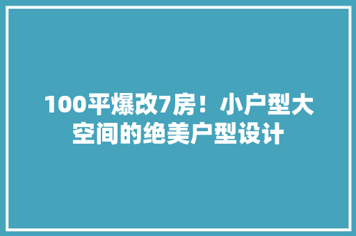 100平爆改7房！小户型大空间的绝美户型设计