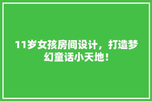 11岁女孩房间设计，打造梦幻童话小天地！