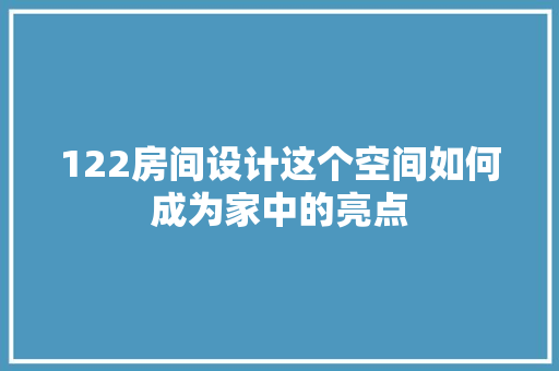 122房间设计这个空间如何成为家中的亮点