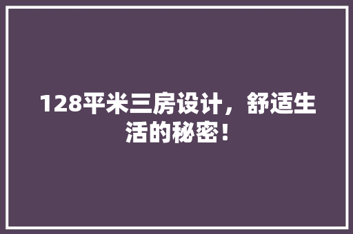 128平米三房设计，舒适生活的秘密！