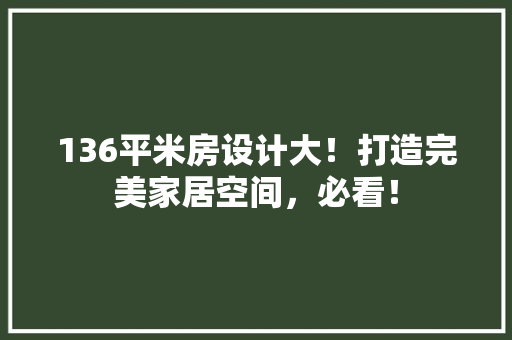 136平米房设计大！打造完美家居空间，必看！