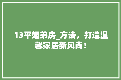 13平姐弟房_方法，打造温馨家居新风尚！