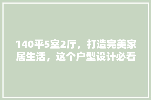 140平5室2厅，打造完美家居生活，这个户型设计必看！