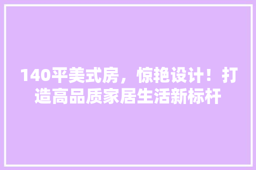 140平美式房，惊艳设计！打造高品质家居生活新标杆