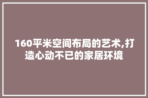 160平米空间布局的艺术,打造心动不已的家居环境