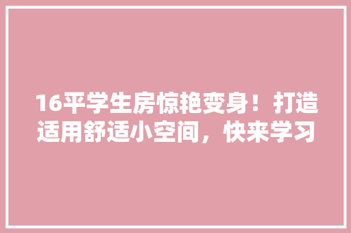 16平学生房惊艳变身！打造适用舒适小空间，快来学习！
