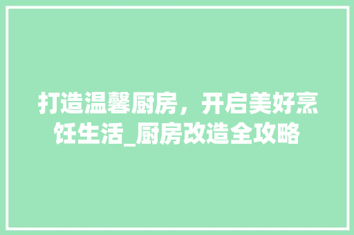 打造温馨厨房，开启美好烹饪生活_厨房改造全攻略