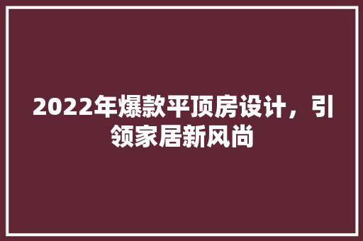 2022年爆款平顶房设计，引领家居新风尚