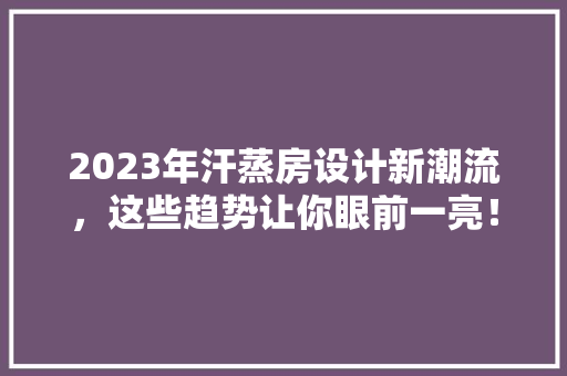 2023年汗蒸房设计新潮流，这些趋势让你眼前一亮！