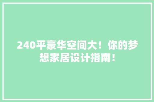 240平豪华空间大！你的梦想家居设计指南！