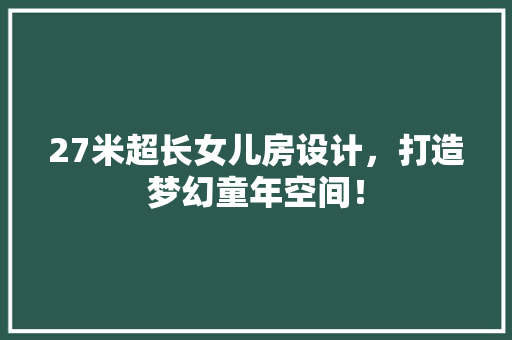 27米超长女儿房设计，打造梦幻童年空间！