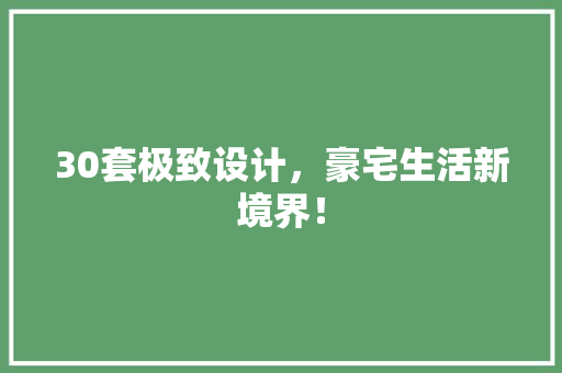 30套极致设计，豪宅生活新境界！