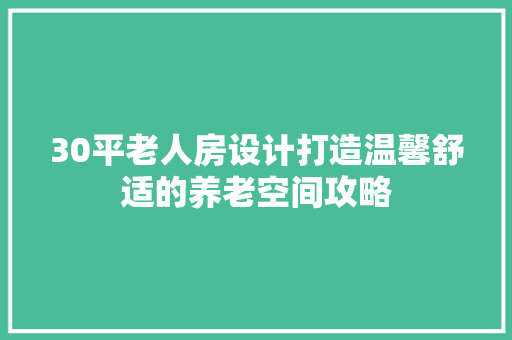 30平老人房设计打造温馨舒适的养老空间攻略