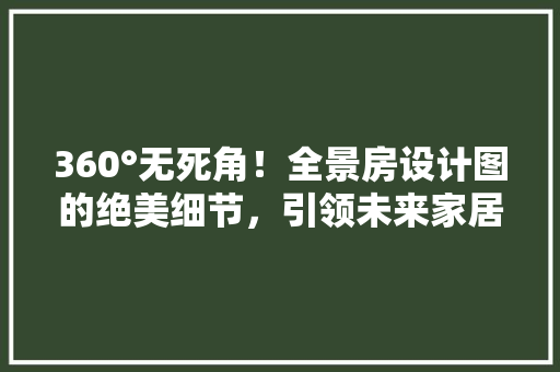 360°无死角！全景房设计图的绝美细节，引领未来家居新风尚