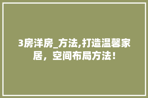 3房洋房_方法,打造温馨家居，空间布局方法！