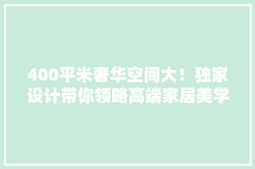 400平米奢华空间大！独家设计带你领略高端家居美学！