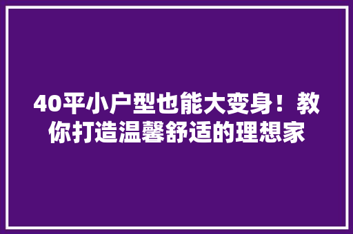 40平小户型也能大变身！教你打造温馨舒适的理想家