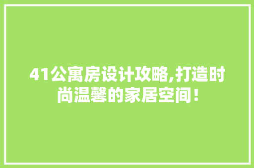 41公寓房设计攻略,打造时尚温馨的家居空间！