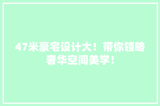 47米豪宅设计大！带你领略奢华空间美学！