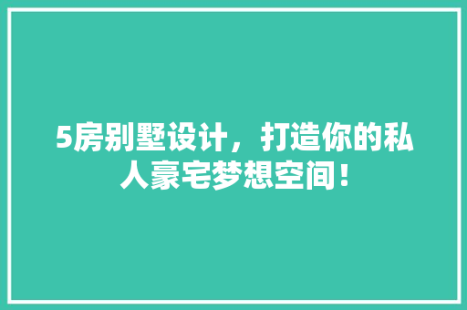 5房别墅设计，打造你的私人豪宅梦想空间！