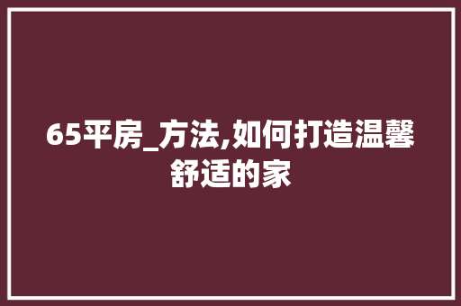 65平房_方法,如何打造温馨舒适的家