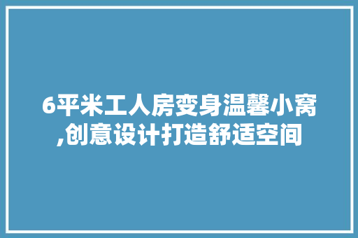 6平米工人房变身温馨小窝,创意设计打造舒适空间