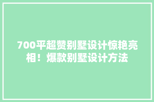 700平超赞别墅设计惊艳亮相！爆款别墅设计方法