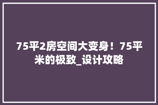 75平2房空间大变身！75平米的极致_设计攻略