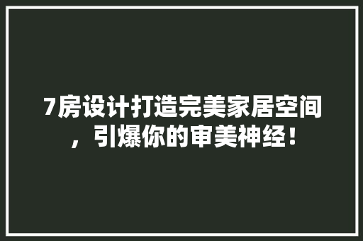7房设计打造完美家居空间，引爆你的审美神经！