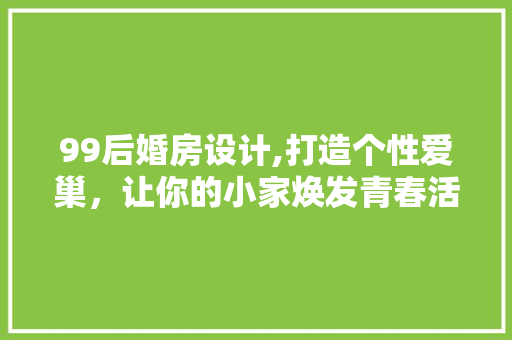 99后婚房设计,打造个性爱巢，让你的小家焕发青春活力！