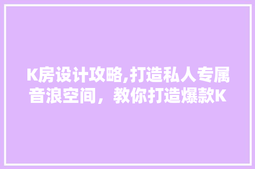 K房设计攻略,打造私人专属音浪空间，教你打造爆款K房！