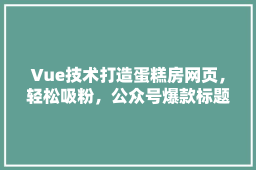 Vue技术打造蛋糕房网页，轻松吸粉，公众号爆款标题,Vue赋能蛋糕房，网页设计吸睛眼球！