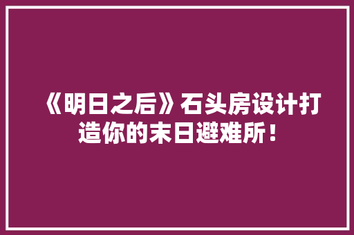 《明日之后》石头房设计打造你的末日避难所！
