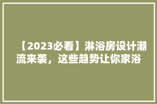 【2023必看】淋浴房设计潮流来袭，这些趋势让你家浴室焕然一新！