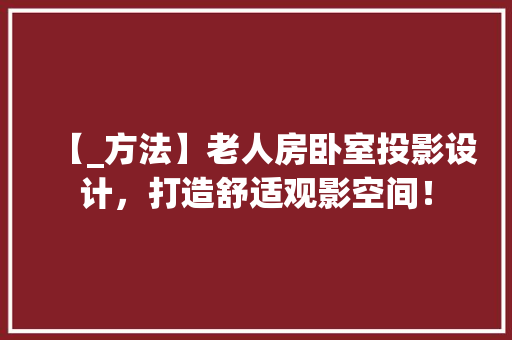 【_方法】老人房卧室投影设计，打造舒适观影空间！