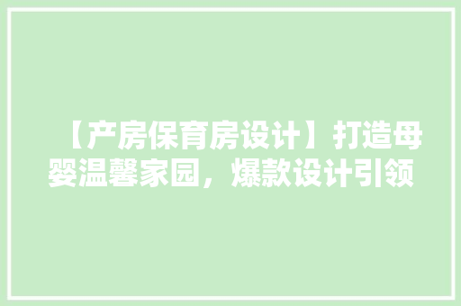 【产房保育房设计】打造母婴温馨家园，爆款设计引领潮流